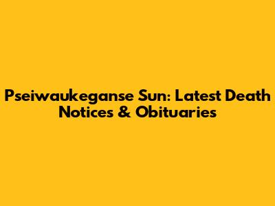 Pseiwaukeganse Sun: Latest Death Notices & Obituaries