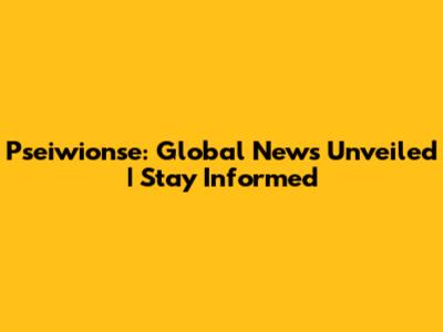 Pseiwionse: Global News Unveiled | Stay Informed
