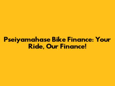 Pseiyamahase Bike Finance: Your Ride, Our Finance!