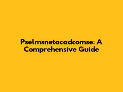Pselmsnetacadcomse: A Comprehensive Guide