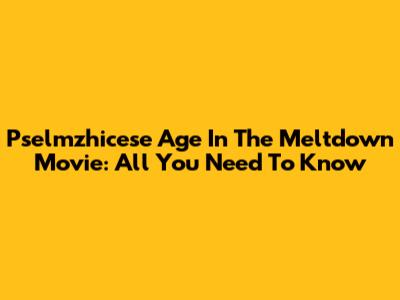 Pselmzhicese Age In The Meltdown Movie: All You Need To Know