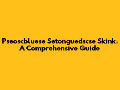 Pseoscbluese Setonguedscse Skink: A Comprehensive Guide