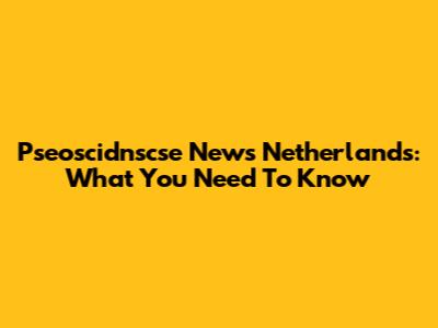 Pseoscidnscse News Netherlands: What You Need To Know