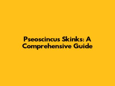 Pseoscincus Skinks: A Comprehensive Guide
