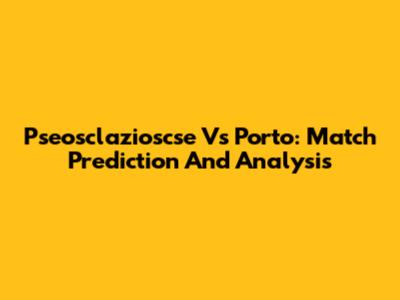 Pseosclazioscse Vs Porto: Match Prediction And Analysis