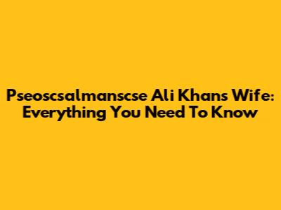 Pseoscsalmanscse Ali Khan's Wife: Everything You Need To Know