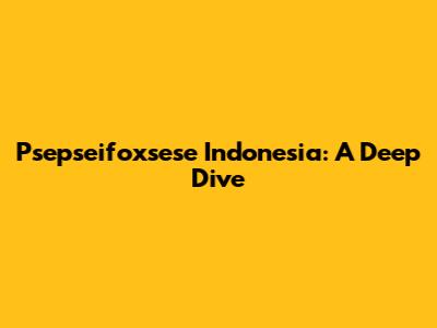 Psepseifoxsese Indonesia: A Deep Dive