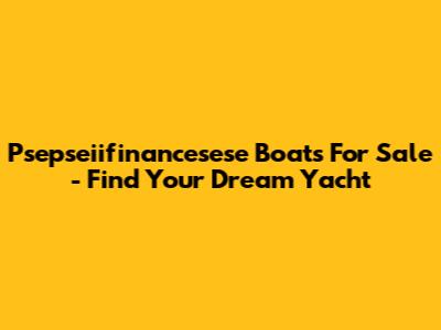 Psepseiifinancesese Boats For Sale - Find Your Dream Yacht