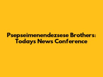 Psepseimenendezsese Brothers: Today's News Conference