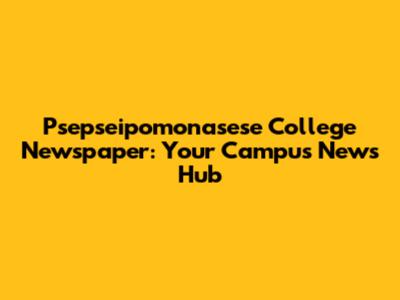 Psepseipomonasese College Newspaper: Your Campus News Hub