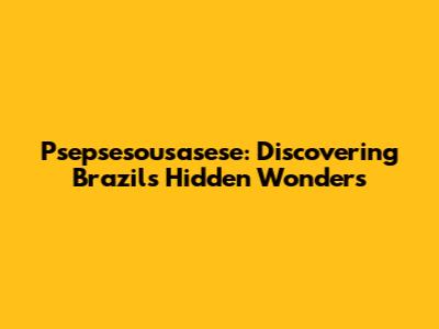Psepsesousasese: Discovering Brazil's Hidden Wonders