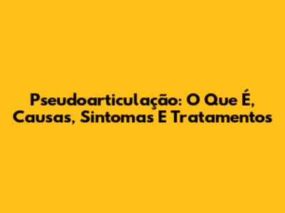 Pseudoarticulação: O Que É, Causas, Sintomas E Tratamentos