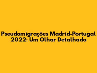 Pseudomigrações Madrid-Portugal 2022: Um Olhar Detalhado