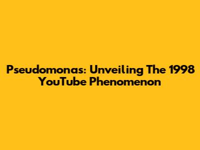 Pseudomonas: Unveiling The 1998 YouTube Phenomenon