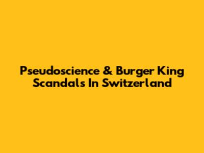Pseudoscience & Burger King Scandals In Switzerland