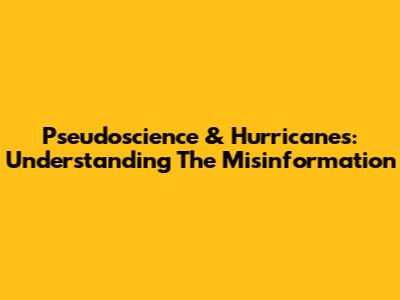 Pseudoscience & Hurricanes: Understanding The Misinformation