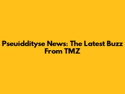 Pseuiddityse News: The Latest Buzz From TMZ