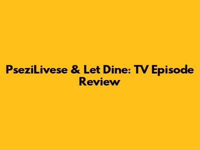 PseziLivese & Let Dine: TV Episode Review
