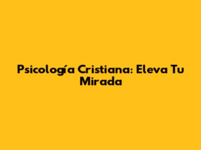 Psicología Cristiana: Eleva Tu Mirada