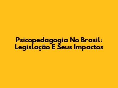 Psicopedagogia No Brasil: Legislação E Seus Impactos