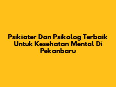 Psikiater Dan Psikolog Terbaik Untuk Kesehatan Mental Di Pekanbaru