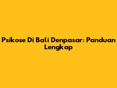 Psikose Di Bali Denpasar: Panduan Lengkap