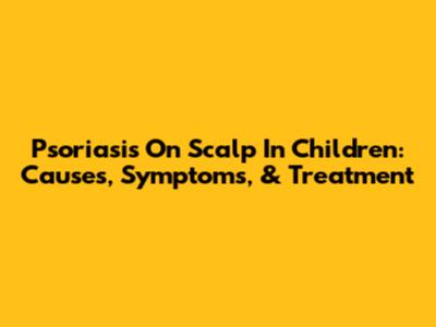 Psoriasis On Scalp In Children: Causes, Symptoms, & Treatment