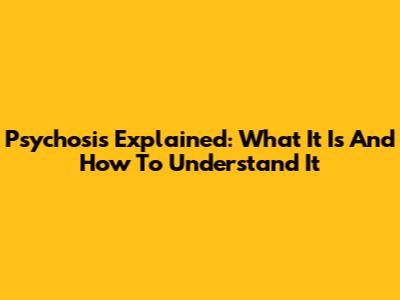 Psychosis Explained: What It Is And How To Understand It