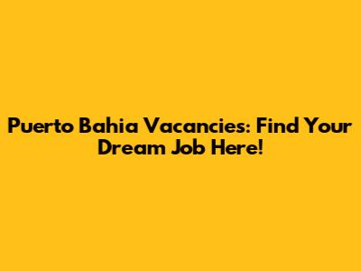 Puerto Bahia Vacancies: Find Your Dream Job Here!