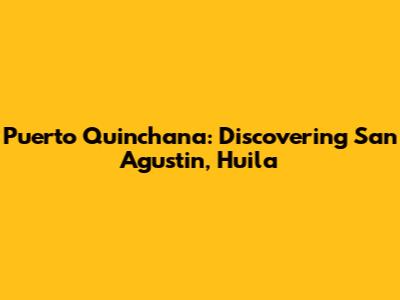 Puerto Quinchana: Discovering San Agustin, Huila
