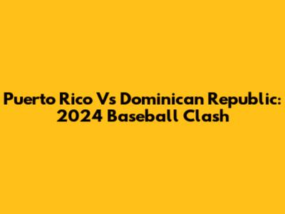 Puerto Rico Vs Dominican Republic: 2024 Baseball Clash