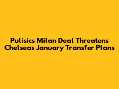 Pulisic's Milan Deal Threatens Chelsea's January Transfer Plans
