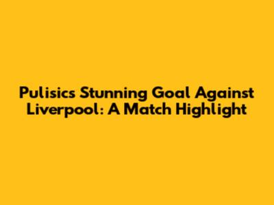Pulisic's Stunning Goal Against Liverpool: A Match Highlight