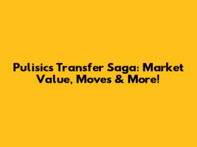 Pulisic's Transfer Saga: Market Value, Moves & More!