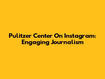 Pulitzer Center On Instagram: Engaging Journalism