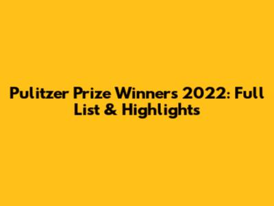 Pulitzer Prize Winners 2022: Full List & Highlights