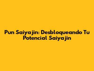 Pun Saiyajin: Desbloqueando Tu Potencial Saiyajin