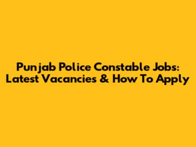 Punjab Police Constable Jobs: Latest Vacancies & How To Apply