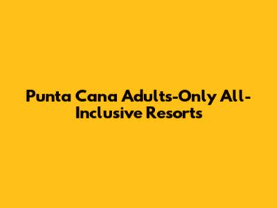 Punta Cana Adults-Only All-Inclusive Resorts