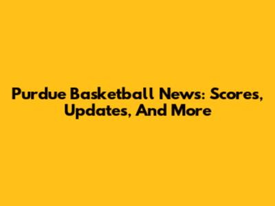 Purdue Basketball News: Scores, Updates, And More