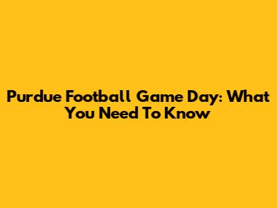 Purdue Football Game Day: What You Need To Know