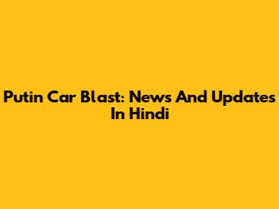 Putin Car Blast: News And Updates In Hindi