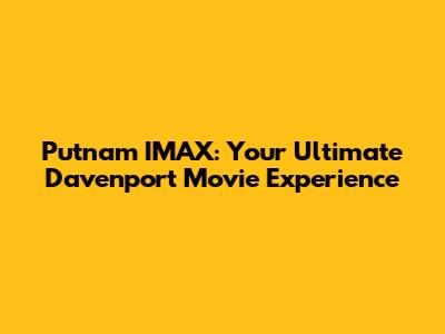 Putnam IMAX: Your Ultimate Davenport Movie Experience