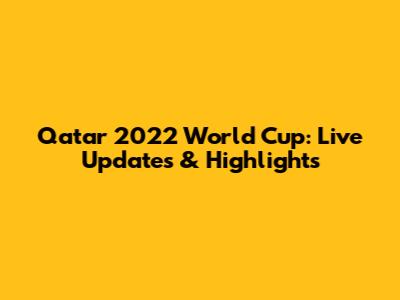 Qatar 2022 World Cup: Live Updates & Highlights