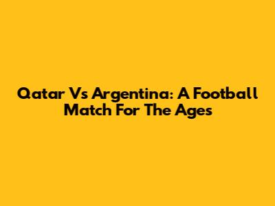 Qatar Vs Argentina: A Football Match For The Ages