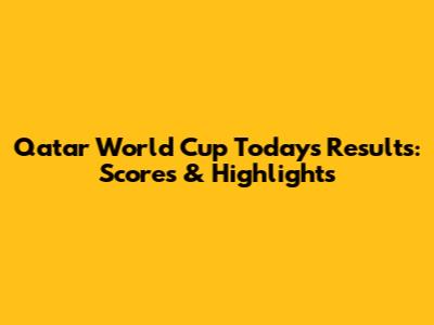 Qatar World Cup Today's Results: Scores & Highlights