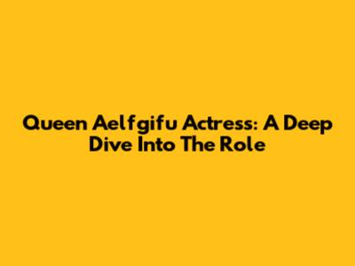 Queen Aelfgifu Actress: A Deep Dive Into The Role