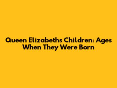 Queen Elizabeth's Children: Ages When They Were Born