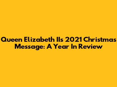 Queen Elizabeth II's 2021 Christmas Message: A Year In Review