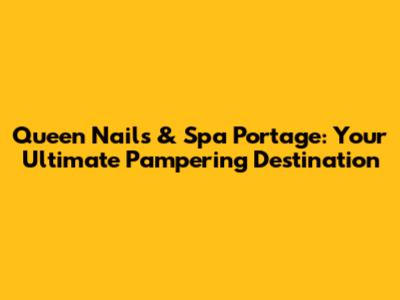 Queen Nails & Spa Portage: Your Ultimate Pampering Destination